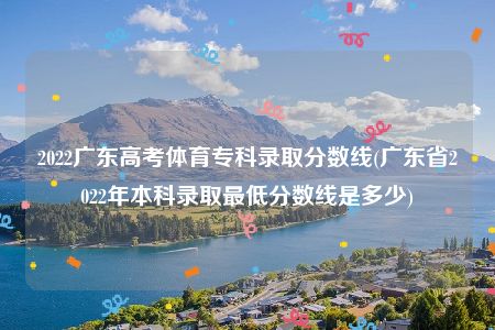 2022广东高考体育专科录取分数线(广东省2022年本科录取最低分数线是多少)