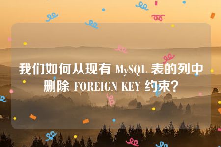 我们如何从现有 MySQL 表的列中删除 FOREIGN KEY 约束？