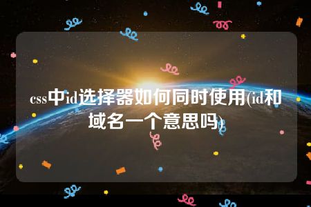 css中id选择器如何同时使用(id和域名一个意思吗)