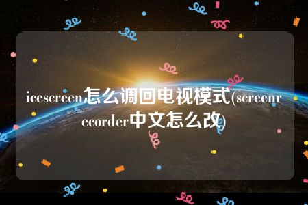icescreen怎么调回电视模式(screenrecorder中文怎么改)