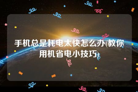 手机总是耗电太快怎么办(教你用机省电小技巧)