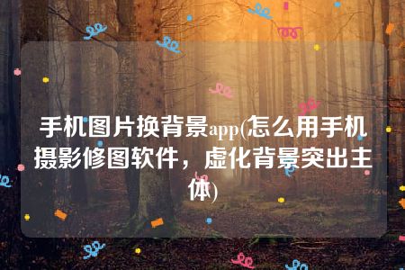 手机图片换背景app(怎么用手机摄影修图软件，虚化背景突出主体)