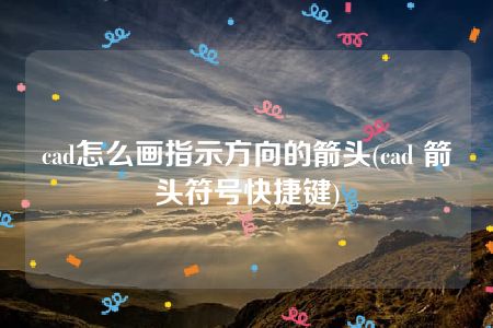 cad怎么画指示方向的箭头(cad 箭头符号快捷键)