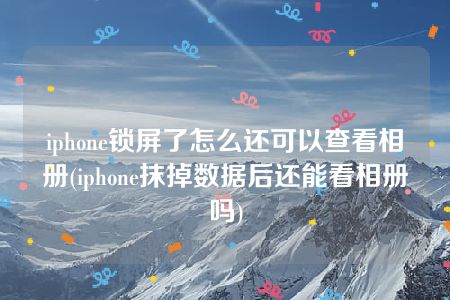 iphone锁屏了怎么还可以查看相册(iphone抹掉数据后还能看相册吗)