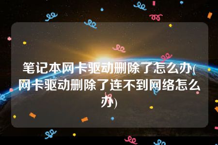 笔记本网卡驱动删除了怎么办(网卡驱动删除了连不到网络怎么办)