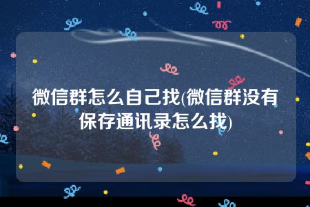 微信群怎么自己找(微信群没有保存通讯录怎么找)