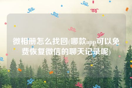 微相册怎么找回(哪款app可以免费恢复微信的聊天记录呢)