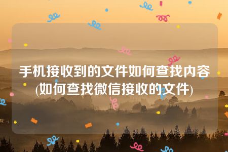 手机接收到的文件如何查找内容(如何查找微信接收的文件)