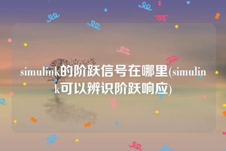 simulink的阶跃信号在哪里(simulink可以辨识阶跃响应)