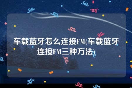 车载蓝牙怎么连接FM(车载蓝牙连接FM三种方法)