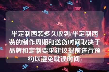 半定制西装多久收到(半定制西装的制作周期和送货时间取决于品牌和定制要求建议提前进行预约以避免耽误时间)