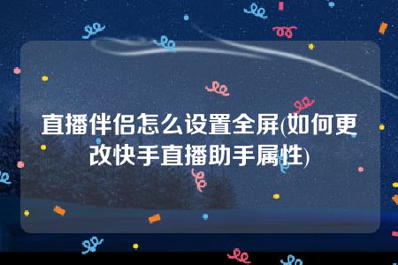 直播伴侣怎么设置全屏(如何更改快手直播助手属性)