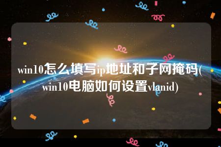 win10怎么填写ip地址和子网掩码(win10电脑如何设置vlanid)