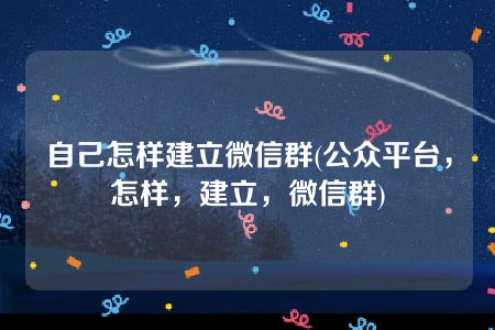 自己怎样建立微信群(公众平台，怎样，建立，微信群)