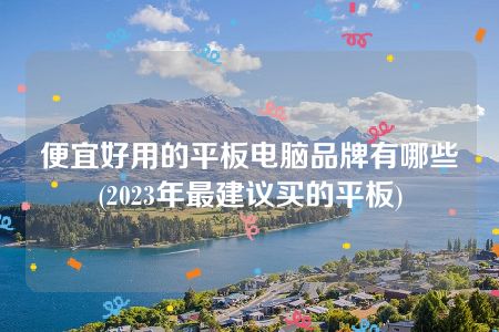 便宜好用的平板电脑品牌有哪些(2023年最建议买的平板)