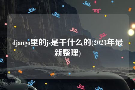 django里的js是干什么的(2023年最新整理)