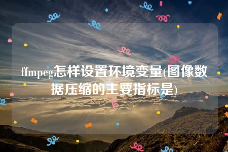 ffmpeg怎样设置环境变量(图像数据压缩的主要指标是)