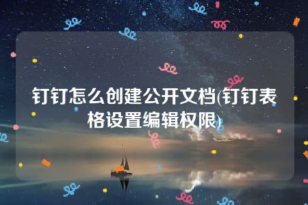 钉钉怎么创建公开文档(钉钉表格设置编辑权限)