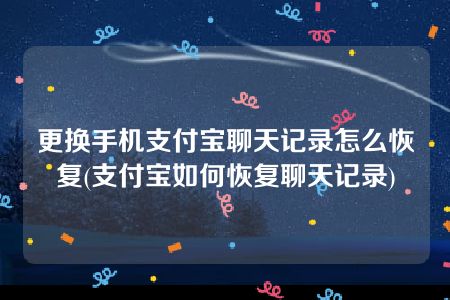 更换手机支付宝聊天记录怎么恢复(支付宝如何恢复聊天记录)