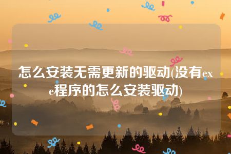 怎么安装无需更新的驱动(没有exe程序的怎么安装驱动)