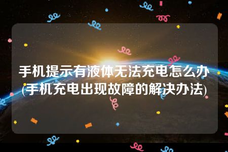 手机提示有液体无法充电怎么办(手机充电出现故障的解决办法)