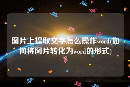 图片上提取文字怎么操作word(如何将图片转化为word的形式)