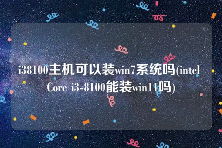i38100主机可以装win7系统吗(intel Core i3-8100能装win11吗)