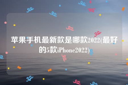 苹果手机最新款是哪款2022(最好的5款iPhone2022)