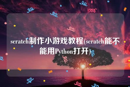 scratch制作小游戏教程(scratch能不能用Python打开)