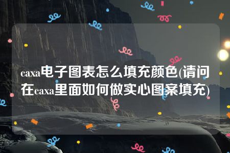 caxa电子图表怎么填充颜色(请问在caxa里面如何做实心图案填充)