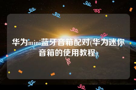 华为mini蓝牙音箱配对(华为迷你音箱的使用教程)