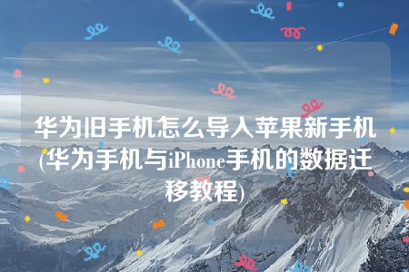 华为旧手机怎么导入苹果新手机(华为手机与iPhone手机的数据迁移教程)