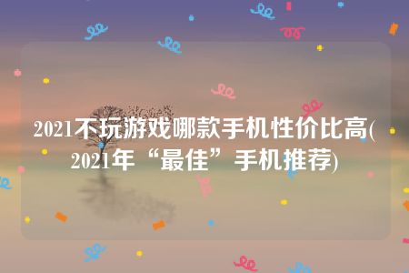 2021不玩游戏哪款手机性价比高(2021年“最佳”手机推荐)