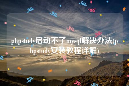 phpstudy启动不了mysql解决办法(phpstudy安装教程详解)