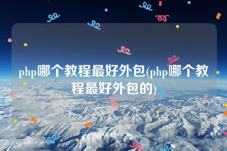 php哪个教程最好外包(php哪个教程最好外包的)