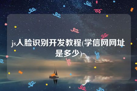 js人脸识别开发教程(学信网网址是多少)