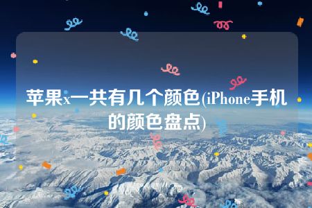 苹果x一共有几个颜色(iPhone手机的颜色盘点)