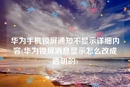 华为手机锁屏通知不显示详细内容(华为锁屏消息显示怎么改成透明的)