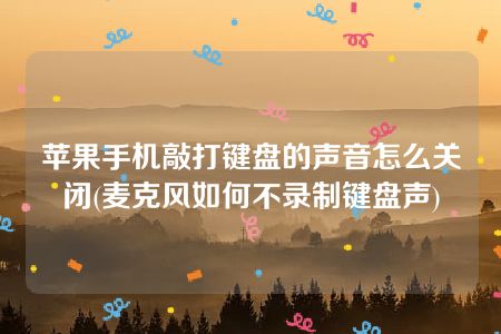 苹果手机敲打键盘的声音怎么关闭(麦克风如何不录制键盘声)