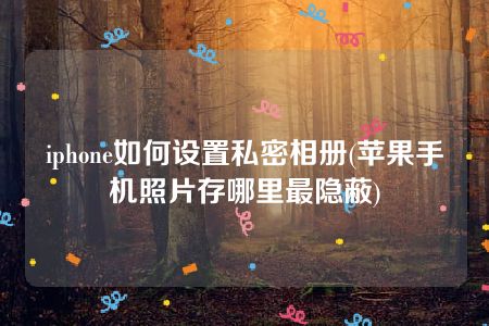 iphone如何设置私密相册(苹果手机照片存哪里最隐蔽)