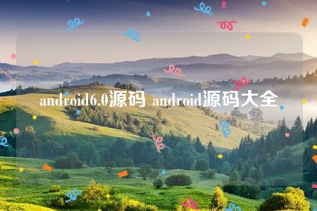 android6.0源码 android源码大全