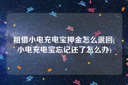 租借小电充电宝押金怎么退回(小电充电宝忘记还了怎么办)