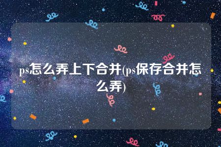 ps怎么弄上下合并(ps保存合并怎么弄)