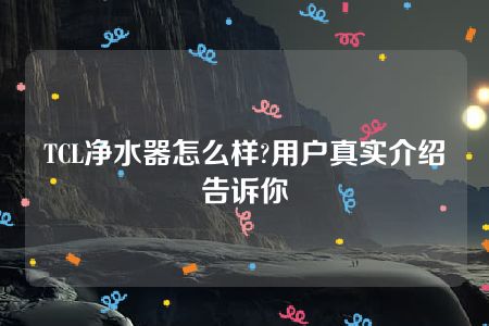 TCL净水器怎么样?用户真实介绍告诉你