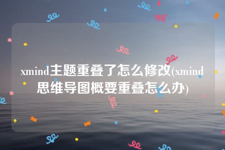 xmind主题重叠了怎么修改(xmind思维导图概要重叠怎么办)