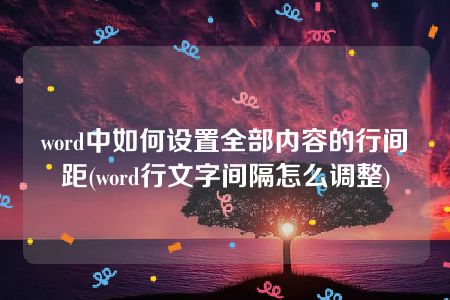 word中如何设置全部内容的行间距(word行文字间隔怎么调整)