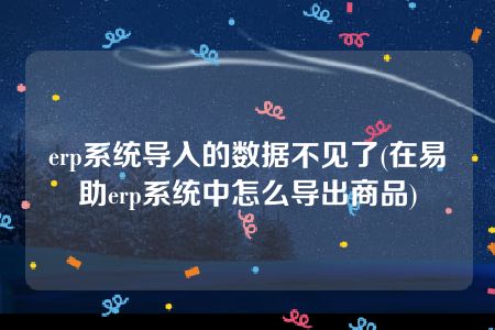 erp系统导入的数据不见了(在易助erp系统中怎么导出商品)