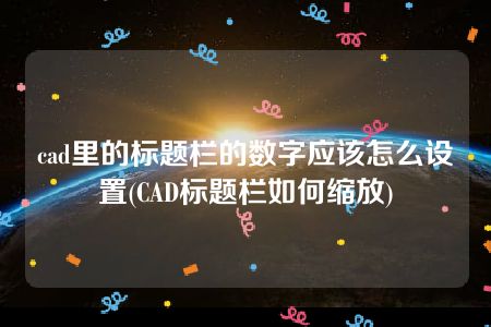 cad里的标题栏的数字应该怎么设置(CAD标题栏如何缩放)