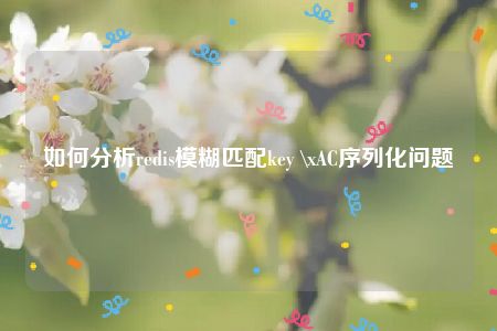 如何分析redis模糊匹配key \xAC序列化问题