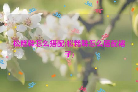 松糕鞋怎么搭配(松糕鞋怎么搭配裙子)